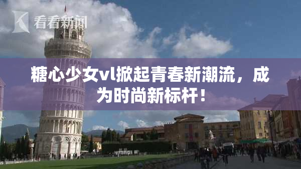 糖心少女vl掀起青春新潮流，成为时尚新标杆！