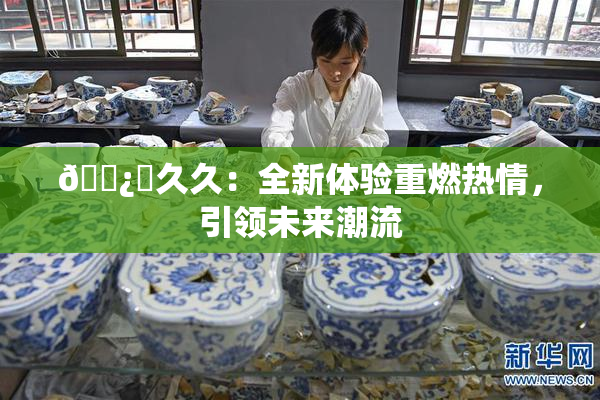 🌿‌久久：全新体验重燃热情，引领未来潮流
