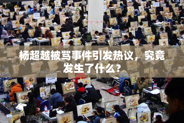 杨超越被骂事件引发热议，究竟发生了什么？