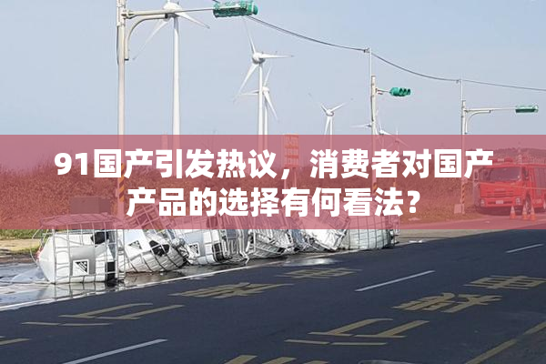 91国产引发热议，消费者对国产产品的选择有何看法？