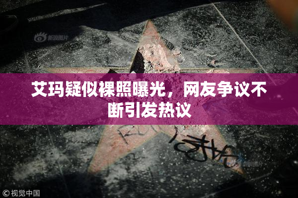 艾玛疑似裸照曝光，网友争议不断引发热议