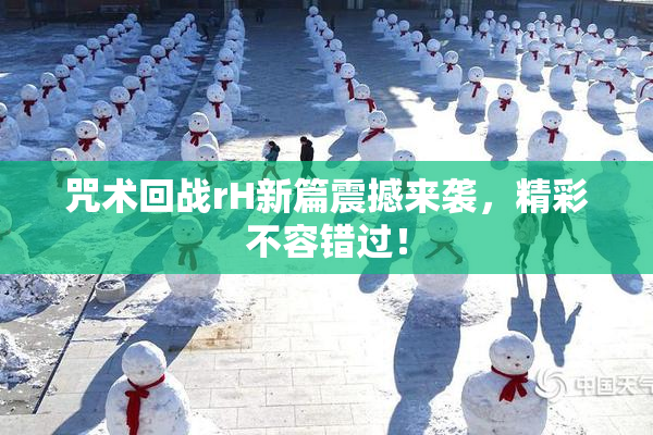 咒术回战rH新篇震撼来袭，精彩不容错过！