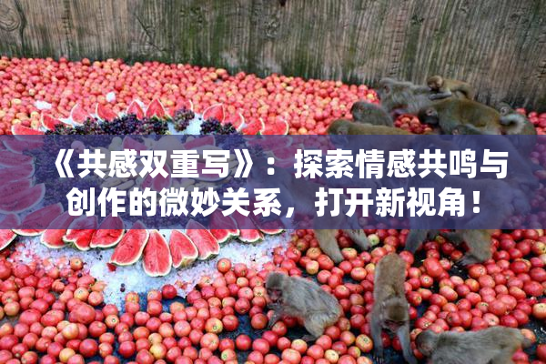 《共感双重写》：探索情感共鸣与创作的微妙关系，打开新视角！