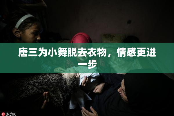 唐三为小舞脱去衣物，情感更进一步