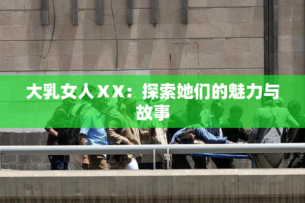 大乳女人ⅩX：探索她们的魅力与故事