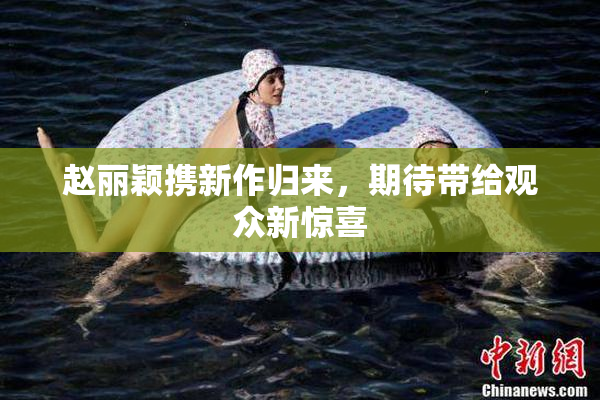 赵丽颖携新作归来，期待带给观众新惊喜