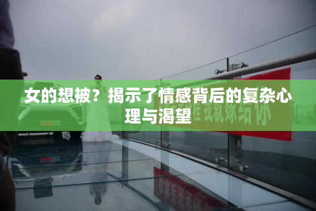 女的想被？揭示了情感背后的复杂心理与渴望