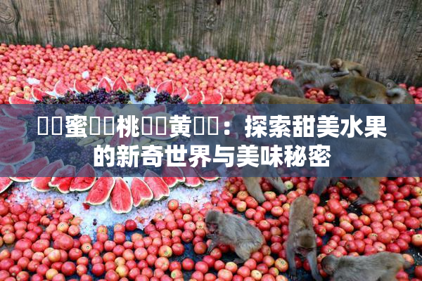 ❌‌蜜❌‌桃❌‌黄❌‌：探索甜美水果的新奇世界与美味秘密