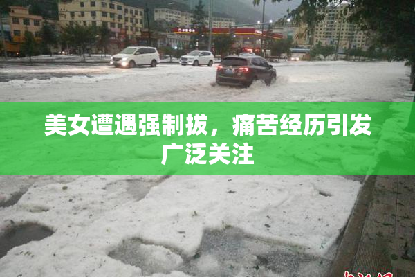 美女遭遇强制拔，痛苦经历引发广泛关注