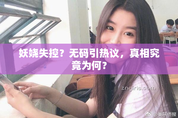 妖娆失控？无码引热议，真相究竟为何？