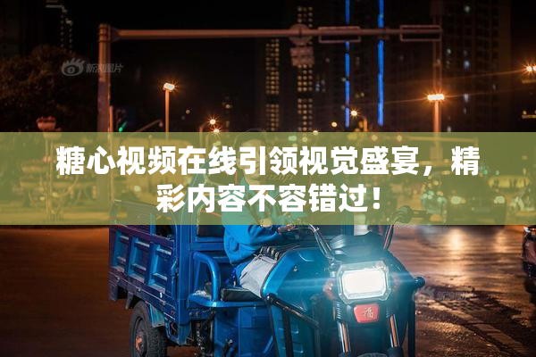 糖心视频在线引领视觉盛宴，精彩内容不容错过！