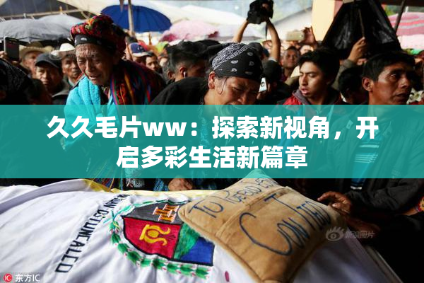 久久毛片ww：探索新视角，开启多彩生活新篇章