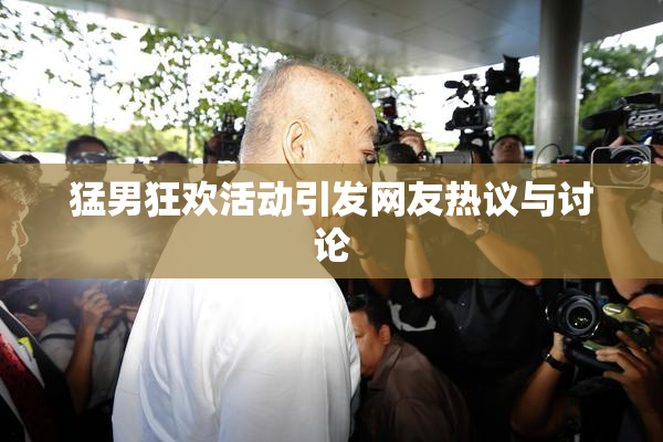 猛男狂欢活动引发网友热议与讨论