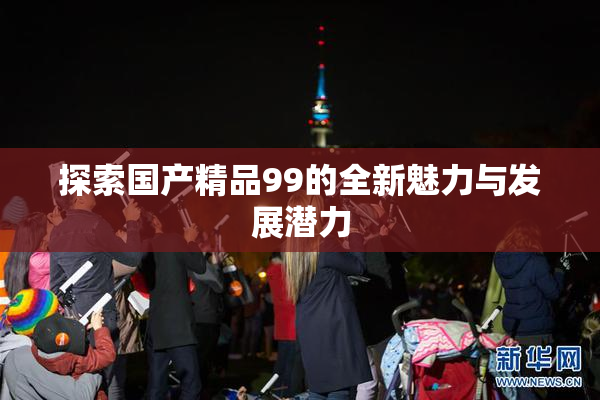 探索国产精品99的全新魅力与发展潜力