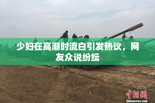少妇在高潮时流白引发热议，网友众说纷纭