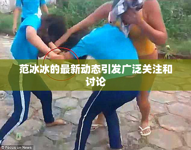 范冰冰的最新动态引发广泛关注和讨论