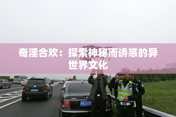 奇淫合欢：探索神秘而诱惑的异世界文化
