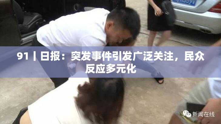91丨日报：突发事件引发广泛关注，民众反应多元化