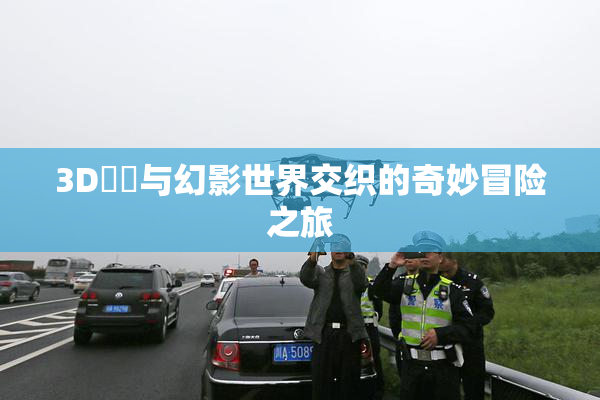 3D姉弚与幻影世界交织的奇妙冒险之旅