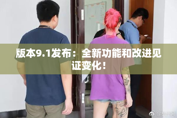 版本9.1发布：全新功能和改进见证变化！