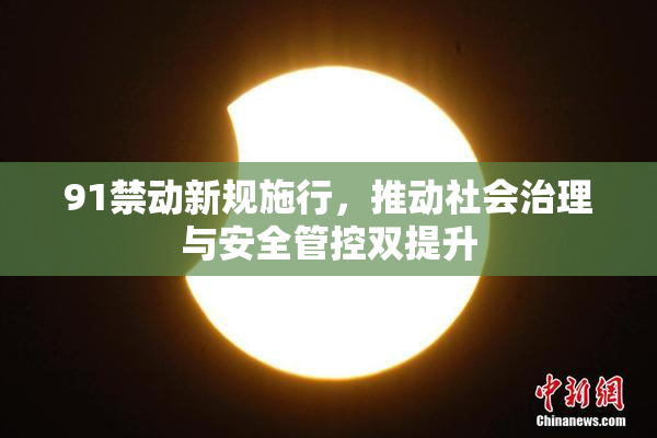 91禁动新规施行，推动社会治理与安全管控双提升