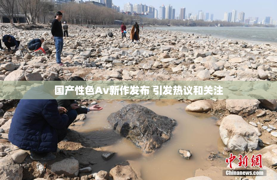 国产性色Av新作发布 引发热议和关注