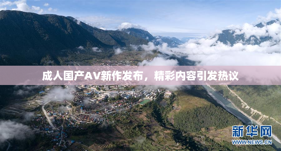 成人国产AV新作发布，精彩内容引发热议