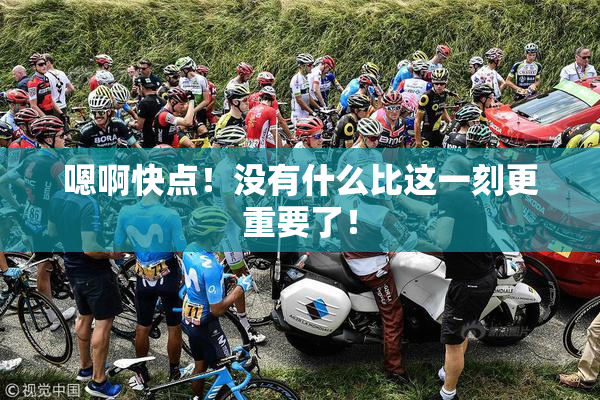 嗯啊快点！没有什么比这一刻更重要了！