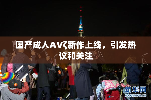 国产成人AVζ新作上线，引发热议和关注