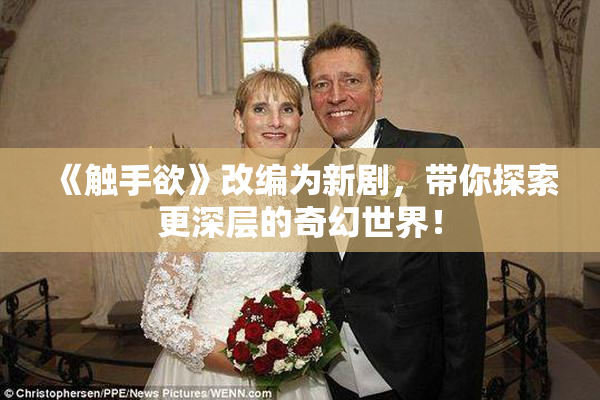 《触手欲》改编为新剧，带你探索更深层的奇幻世界！