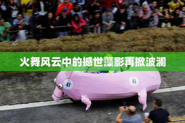 火舞风云中的撼世藻影再掀波澜