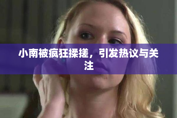 小南被疯狂揉搓，引发热议与关注