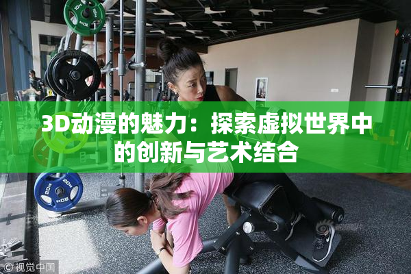 3D动漫的魅力：探索虚拟世界中的创新与艺术结合