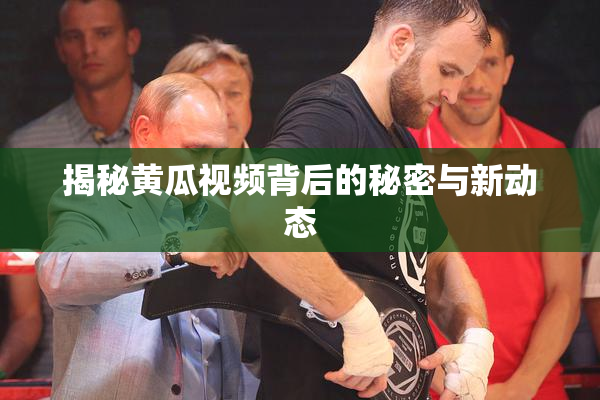 揭秘黄瓜视频背后的秘密与新动态