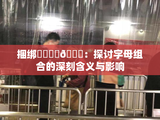 捆绑❌‌❌‌🔞：探讨字母组合的深刻含义与影响