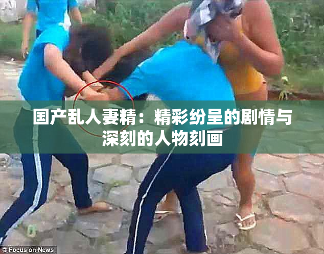 国产乱人妻精：精彩纷呈的剧情与深刻的人物刻画