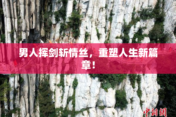 男人挥剑斩情丝，重塑人生新篇章！