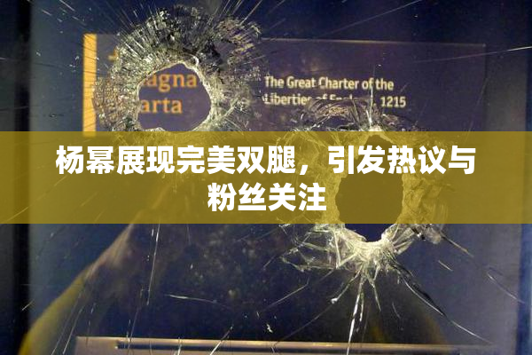 杨幂展现完美双腿，引发热议与粉丝关注