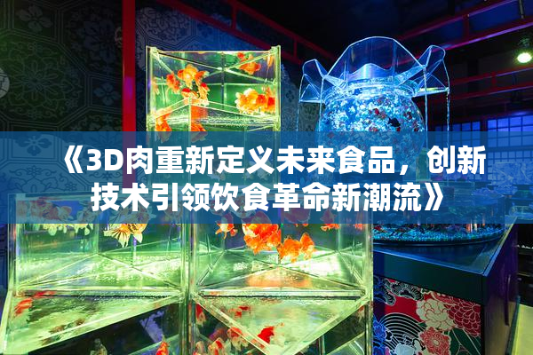 《3D肉重新定义未来食品，创新技术引领饮食革命新潮流》