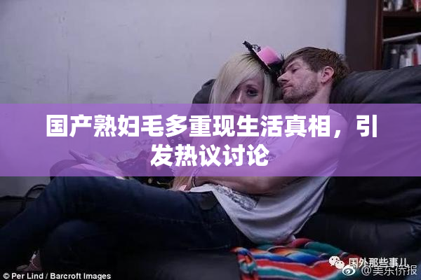 国产熟妇毛多重现生活真相，引发热议讨论