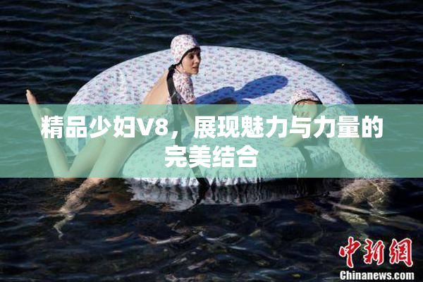 精品少妇V8，展现魅力与力量的完美结合