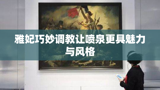 雅妃巧妙调教让喷泉更具魅力与风格