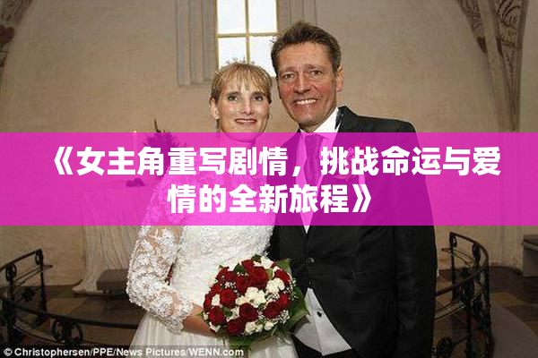 《女主角重写剧情，挑战命运与爱情的全新旅程》