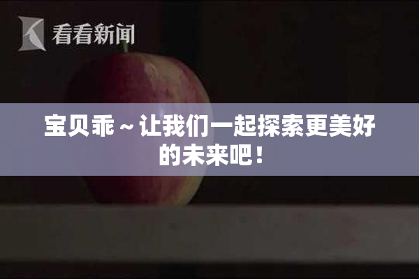 宝贝乖～让我们一起探索更美好的未来吧！