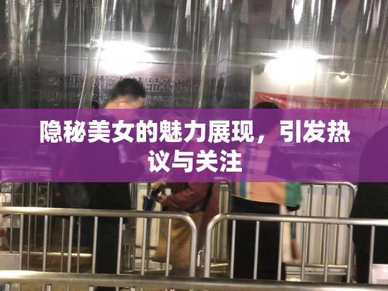 隐秘美女的魅力展现，引发热议与关注