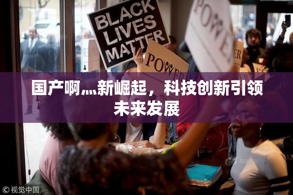 国产啊灬新崛起，科技创新引领未来发展
