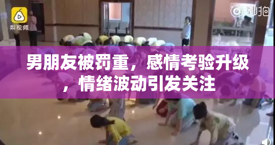 男朋友被罚重，感情考验升级，情绪波动引发关注