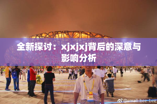 全新探讨：xjxjxj背后的深意与影响分析