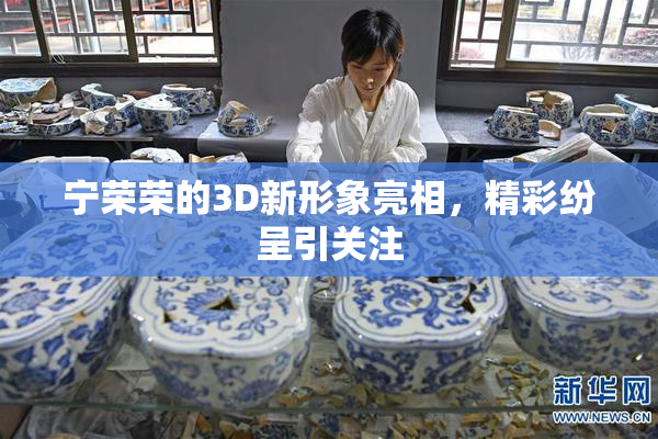 宁荣荣的3D新形象亮相，精彩纷呈引关注