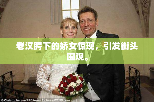 老汉胯下的娇女惊现，引发街头围观。